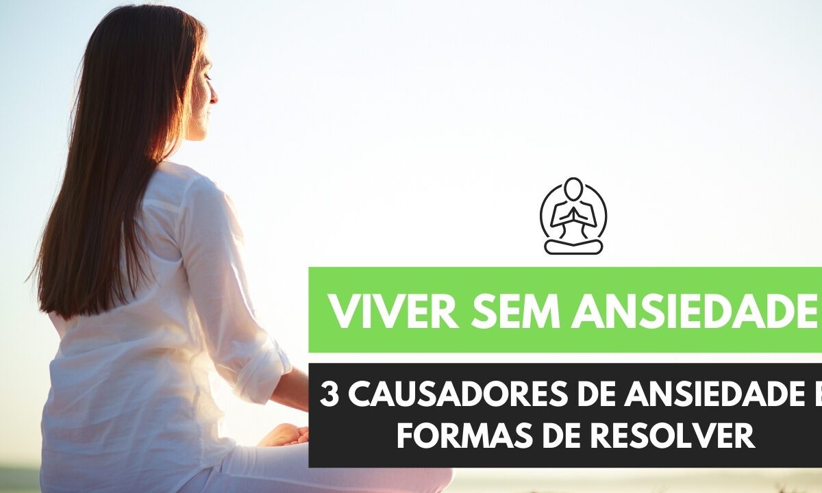 Viver sem Ansiedade – 3 Maiores Causadores e Soluções