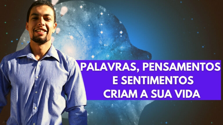 Palavras, Pensamentos e Sentimentos Criam Sua Vida